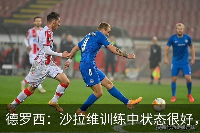 德罗西：沙拉维训练中状态很好，计划完全恢复再让他上场