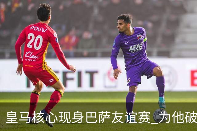 皇马核心现身巴萨友谊赛 为他破例的却是老东家