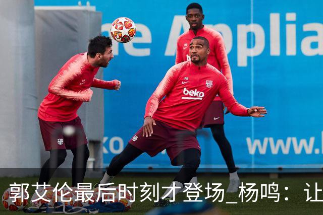 郭艾伦最后时刻才登场 杨鸣：让他先感受比赛